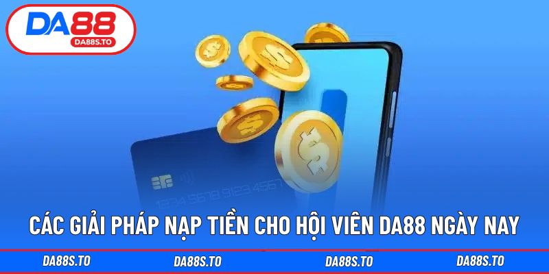 Các giải pháp nạp tiền cho hội viên DA88 ngày nay