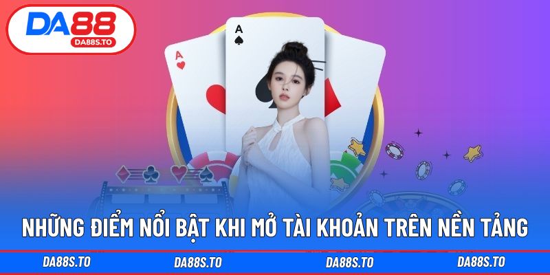 Những điểm nổi bật khi mở tài khoản trên nền tảng